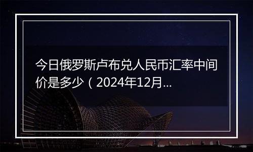 今日俄罗斯卢布兑人民币汇率中间价是多少（2024年12月5日）