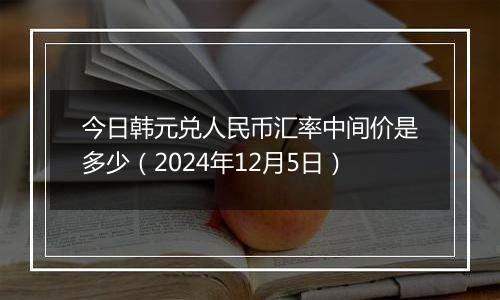 今日韩元兑人民币汇率中间价是多少（2024年12月5日）