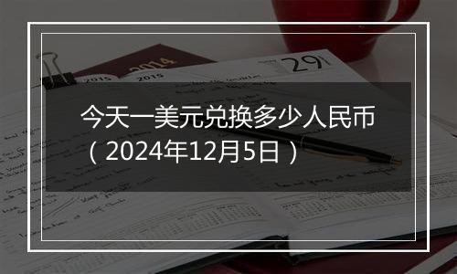 今天一美元兑换多少人民币（2024年12月5日）