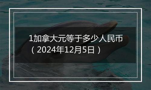 1加拿大元等于多少人民币（2024年12月5日）