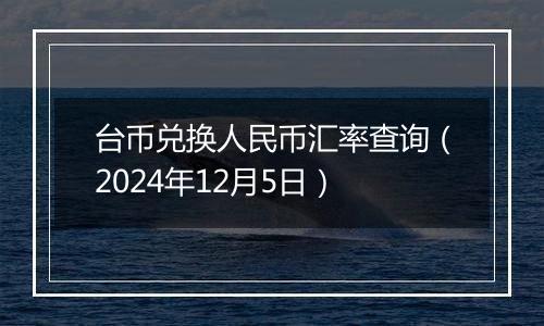 台币兑换人民币汇率查询（2024年12月5日）