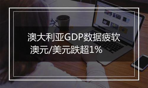 澳大利亚GDP数据疲软 澳元/美元跌超1%