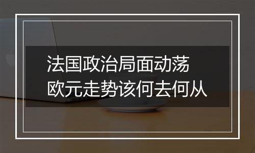 法国政治局面动荡 欧元走势该何去何从