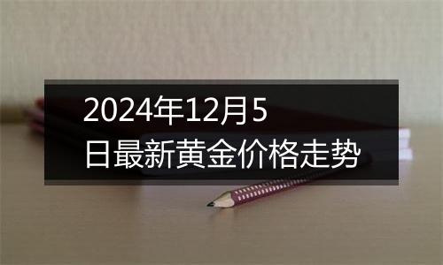 2024年12月5日最新黄金价格走势