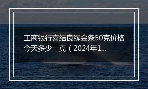 工商银行喜结良缘金条50克价格今天多少一克（2024年12月05日）