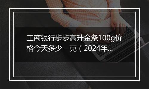 工商银行步步高升金条100g价格今天多少一克（2024年12月05日）