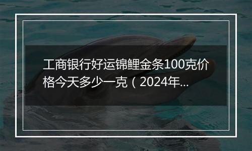 工商银行好运锦鲤金条100克价格今天多少一克（2024年12月05日）