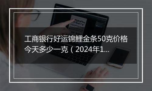 工商银行好运锦鲤金条50克价格今天多少一克（2024年12月05日）