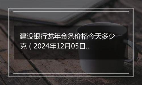 建设银行龙年金条价格今天多少一克（2024年12月05日）