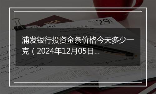 浦发银行投资金条价格今天多少一克（2024年12月05日）