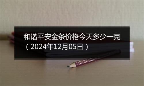 和谐平安金条价格今天多少一克（2024年12月05日）