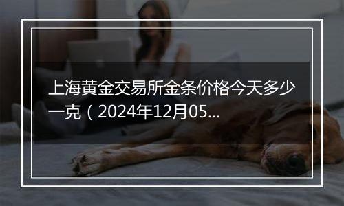 上海黄金交易所金条价格今天多少一克（2024年12月05日）