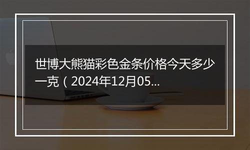 世博大熊猫彩色金条价格今天多少一克（2024年12月05日）