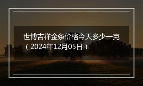 世博吉祥金条价格今天多少一克（2024年12月05日）