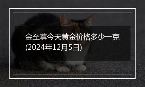 金至尊今天黄金价格多少一克(2024年12月5日)