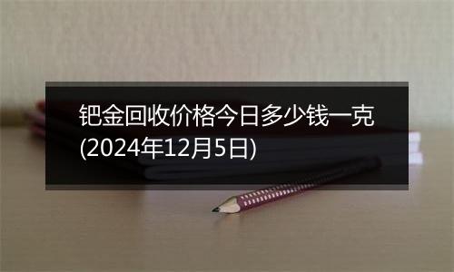 钯金回收价格今日多少钱一克(2024年12月5日)