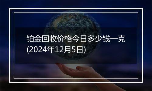 铂金回收价格今日多少钱一克(2024年12月5日)