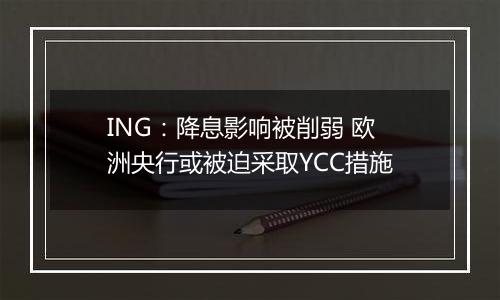 ING：降息影响被削弱 欧洲央行或被迫采取YCC措施