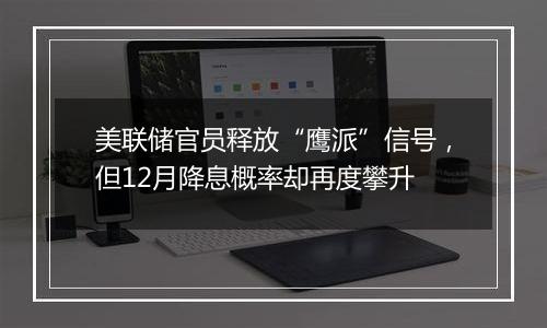 美联储官员释放“鹰派”信号，但12月降息概率却再度攀升