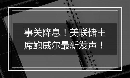 事关降息！美联储主席鲍威尔最新发声！