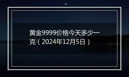 黄金9999价格今天多少一克（2024年12月5日）