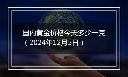 国内黄金价格今天多少一克（2024年12月5日）