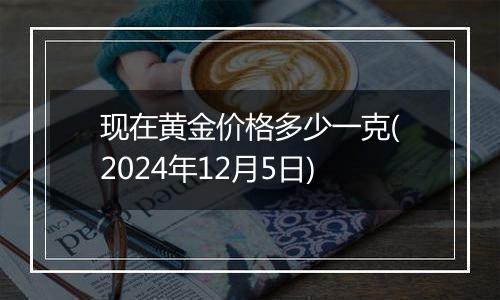 现在黄金价格多少一克(2024年12月5日)