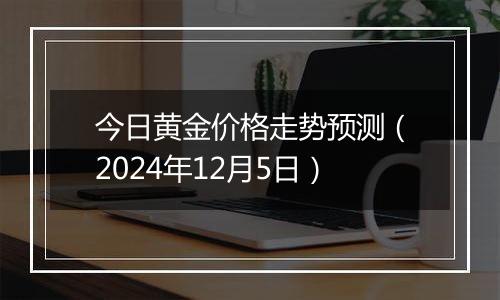 今日黄金价格走势预测（2024年12月5日）