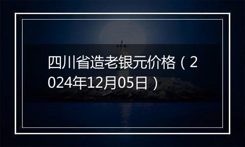 四川省造老银元价格（2024年12月05日）