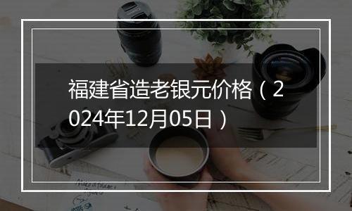 福建省造老银元价格（2024年12月05日）