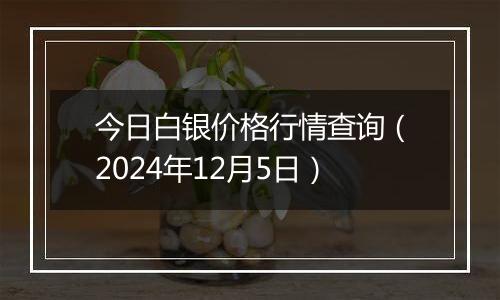 今日白银价格行情查询（2024年12月5日）