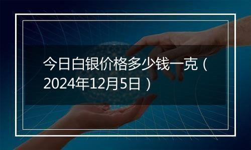 今日白银价格多少钱一克（2024年12月5日）