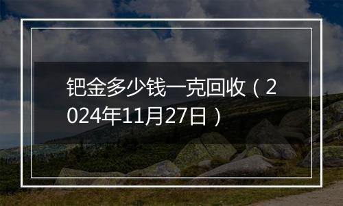 钯金多少钱一克回收（2024年11月27日）