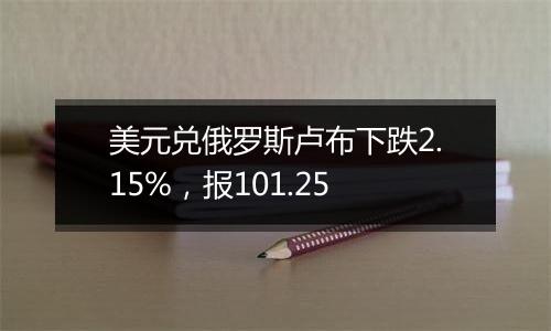 美元兑俄罗斯卢布下跌2.15%，报101.25