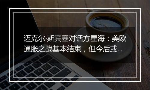 迈克尔·斯宾塞对话方星海：美欧通胀之战基本结束，但今后或面临更高资金成本