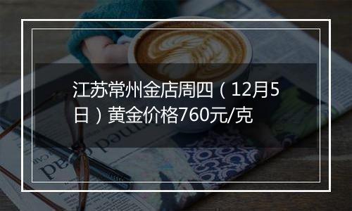 江苏常州金店周四（12月5日）黄金价格760元/克