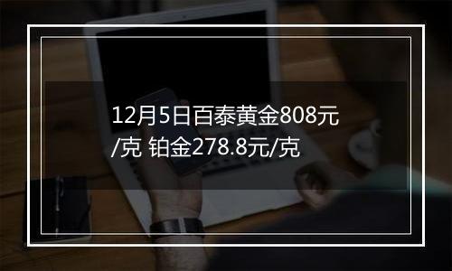 12月5日百泰黄金808元/克 铂金278.8元/克