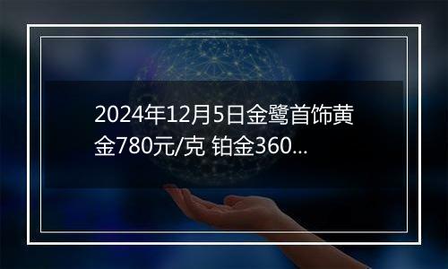 2024年12月5日金鹭首饰黄金780元/克 铂金360元/克