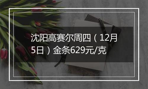 沈阳高赛尔周四（12月5日）金条629元/克