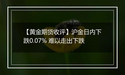 【黄金期货收评】沪金日内下跌0.07% 难以走出下跌