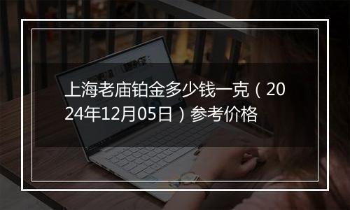 上海老庙铂金多少钱一克（2024年12月05日）参考价格