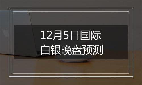 12月5日国际白银晚盘预测