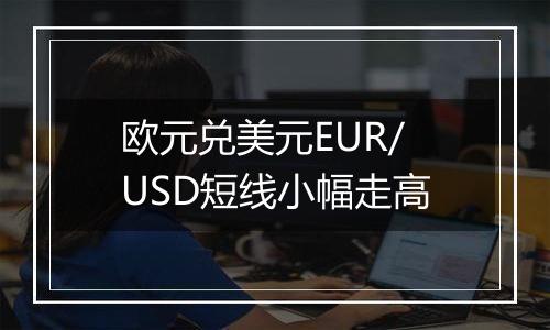 欧元兑美元EUR/USD短线小幅走高