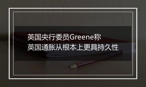 英国央行委员Greene称英国通胀从根本上更具持久性