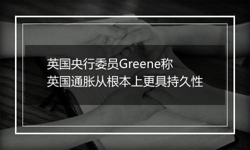 英国央行委员Greene称英国通胀从根本上更具持久性