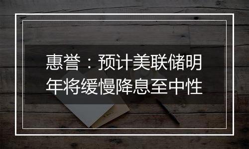 惠誉：预计美联储明年将缓慢降息至中性