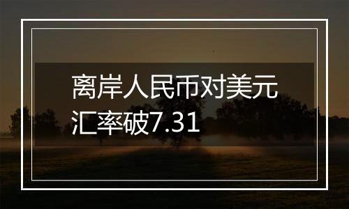 离岸人民币对美元汇率破7.31