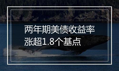 两年期美债收益率涨超1.8个基点