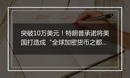 突破10万美元！特朗普承诺将美国打造成“全球加密货币之都”