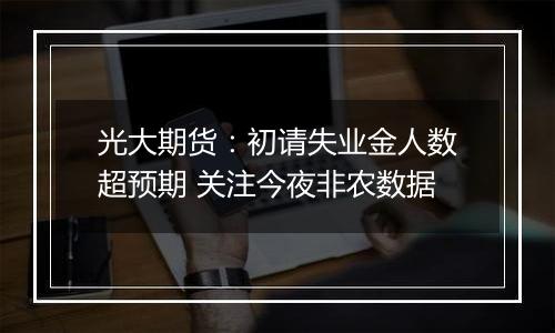 光大期货：初请失业金人数超预期 关注今夜非农数据